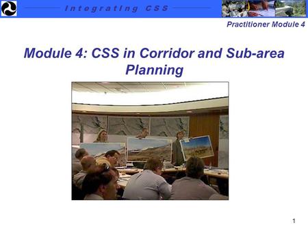 I n t e g r a t I n g C S S Practitioner Module 4 1 Module 4: CSS in Corridor and Sub-area Planning.