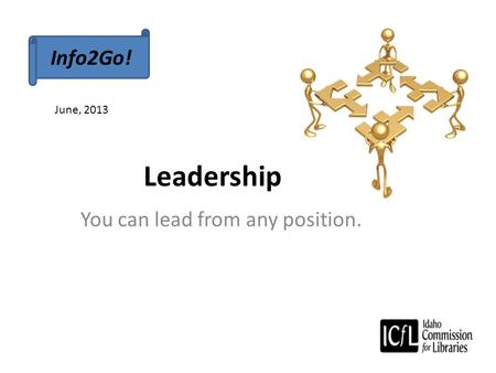 Leadership You can lead from any position. Info2Go! June, 2013.
