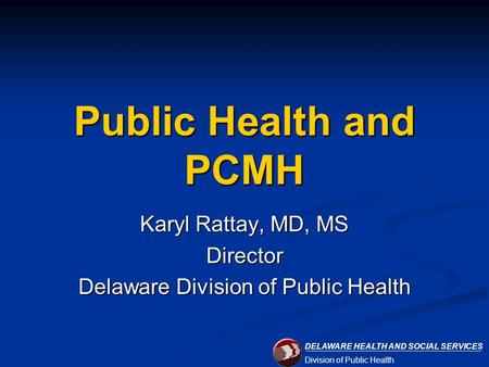 DELAWARE HEALTH AND SOCIAL SERVICES Division of Public Health Public Health and PCMH Karyl Rattay, MD, MS Director Delaware Division of Public Health.