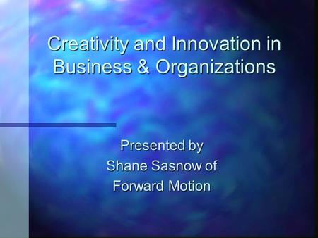 Creativity and Innovation in Business & Organizations Presented by Shane Sasnow of Forward Motion.