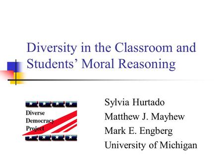 Diversity in the Classroom and Students’ Moral Reasoning Sylvia Hurtado Matthew J. Mayhew Mark E. Engberg University of Michigan.