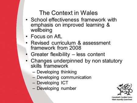 The Context in Wales School effectiveness framework with emphasis on improved learning & wellbeing Focus on AfL Revised curriculum & assessment framework.