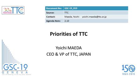 GSC-19 Meeting, 15-16 July 2015, Geneva Priorities of TTC Yoichi MAEDA CEO & VP of TTC, JAPAN Document No:GSC-19_019 Source:TTC Contact:Maeda, Yoichi
