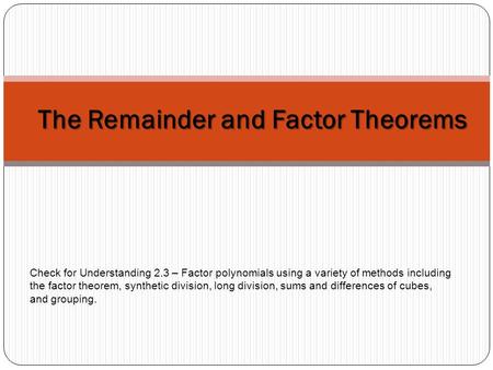 The Remainder and Factor Theorems Check for Understanding 2.3 – Factor polynomials using a variety of methods including the factor theorem, synthetic division,