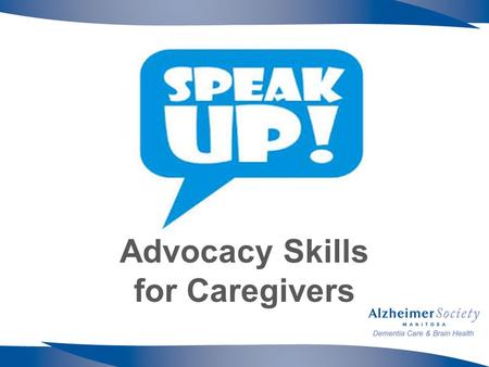 Advocacy Skills for Caregivers. The Alzheimer Society of Manitoba thanks the Women’s Endowment Fund of the for its support of the Advocacy Skills for.
