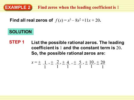 EXAMPLE 2 Find all real zeros of f (x) = x 3 – 8x 2 +11x + 20. SOLUTION List the possible rational zeros. The leading coefficient is 1 and the constant.