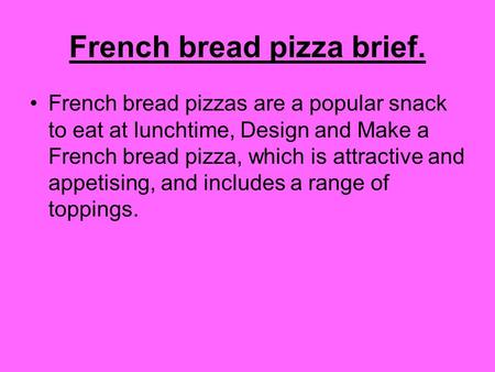 French bread pizza brief. French bread pizzas are a popular snack to eat at lunchtime, Design and Make a French bread pizza, which is attractive and appetising,