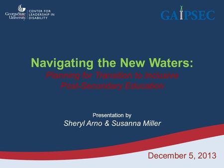 December 5, 2013 Navigating the New Waters: Planning for Transition to Inclusive Post-Secondary Education Presentation by Sheryl Arno & Susanna Miller.
