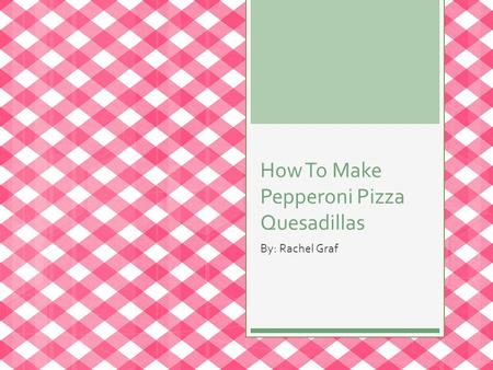 How To Make Pepperoni Pizza Quesadillas By: Rachel Graf.