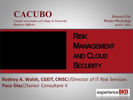 R ISK M ANAGEMENT AND C LOUD S ECURITY Rodney A. Walsh, CGEIT, CRISC//Director of IT Risk Services Paco Diaz//Senior Consultant II CACUBO Central Association.