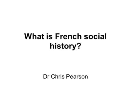 What is French social history? Dr Chris Pearson. Contact details   Phone: x23398 Office: 329 Humanities building Office.