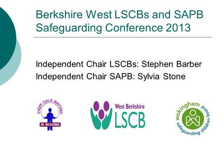 Berkshire West LSCBs and SAPB Safeguarding Conference 2013 Independent Chair LSCBs: Stephen Barber Independent Chair SAPB: Sylvia Stone.
