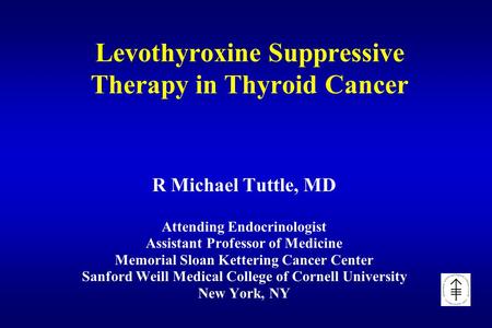 Levothyroxine Suppressive Therapy in Thyroid Cancer R Michael Tuttle, MD Attending Endocrinologist Assistant Professor of Medicine Memorial Sloan Kettering.