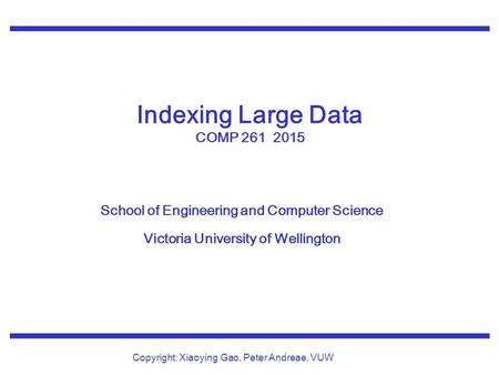 School of Engineering and Computer Science Victoria University of Wellington Copyright: Xiaoying Gao, Peter Andreae, VUW Indexing Large Data COMP 261 2015.