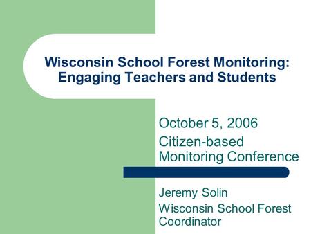 Wisconsin School Forest Monitoring: Engaging Teachers and Students Jeremy Solin Wisconsin School Forest Coordinator October 5, 2006 Citizen-based Monitoring.