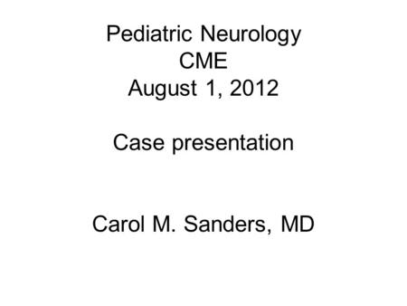 Pediatric Neurology CME August 1, 2012 Case presentation Carol M. Sanders, MD.