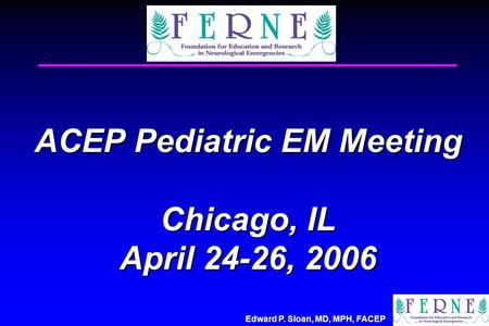 Edward P. Sloan, MD, MPH, FACEP ACEP Pediatric EM Meeting Chicago, IL April 24-26, 2006.