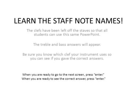 LEARN THE STAFF NOTE NAMES! The clefs have been left off the staves so that all students can use this same PowerPoint. The treble and bass answers will.