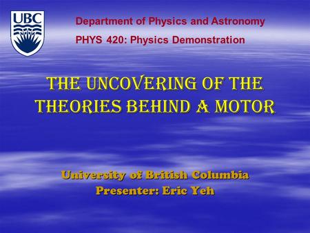 THE uncovering of the theories behind a motor University of British Columbia Presenter: Eric Yeh Department of Physics and Astronomy PHYS 420: Physics.