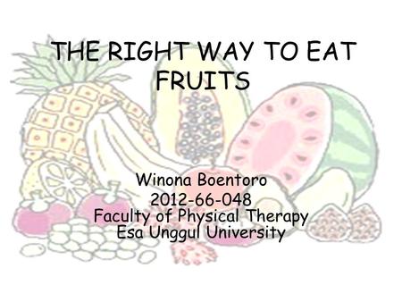 THE RIGHT WAY TO EAT FRUITS Winona Boentoro 2012-66-048 Faculty of Physical Therapy Esa Unggul University.