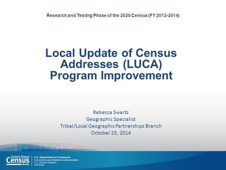 Research and Testing Phase of the 2020 Census (FY 2012-2014) Local Update of Census Addresses (LUCA) Program Improvement Rebecca Swartz Geographic Specialist.