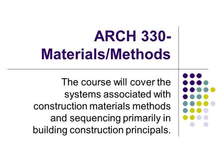 ARCH 330- Materials/Methods The course will cover the systems associated with construction materials methods and sequencing primarily in building construction.