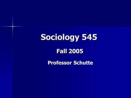 Sociology 545 Sociology 545 Fall 2005 Professor Schutte.