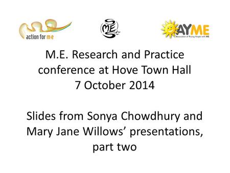 M.E. Research and Practice conference at Hove Town Hall 7 October 2014 Slides from Sonya Chowdhury and Mary Jane Willows’ presentations, part two.