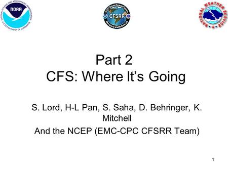 1 Part 2 CFS: Where It’s Going S. Lord, H-L Pan, S. Saha, D. Behringer, K. Mitchell And the NCEP (EMC-CPC CFSRR Team)