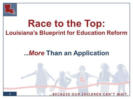 1 Race to the Top: Louisiana’s Blueprint for Education Reform … More Than an Application 1 …BECAUSE OUR CHILDREN CAN’T WAIT.