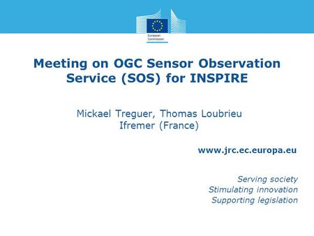 Www.jrc.ec.europa.eu Serving society Stimulating innovation Supporting legislation Meeting on OGC Sensor Observation Service (SOS) for INSPIRE Mickael.