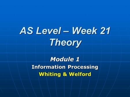 AS Level – Week 21 Theory Module 1 Information Processing Whiting & Welford.