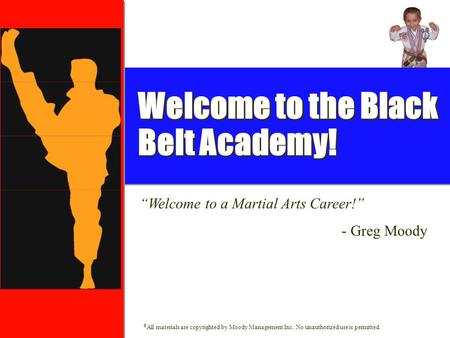 © All materials are copyrighted by Moody Management Inc.. No unauthorized use is permitted. Welcome to the Black Belt Academy! “Welcome to a Martial Arts.