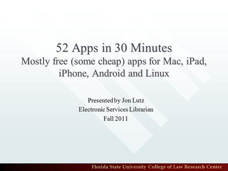 Florida State University College of Law Research Center 52 Apps in 30 Minutes Mostly free (some cheap) apps for Mac, iPad, iPhone, Android and Linux Presented.