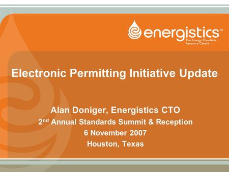 Electronic Permitting Initiative Update Alan Doniger, Energistics CTO 2 nd Annual Standards Summit & Reception 6 November 2007 Houston, Texas.