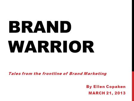 BRAND WARRIOR Tales from the frontline of Brand Marketing By Ellen Copaken MARCH 21, 2013.