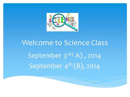 Welcome to Science Class September 3 rd ( A), 2014 September 4 th (B), 2014.