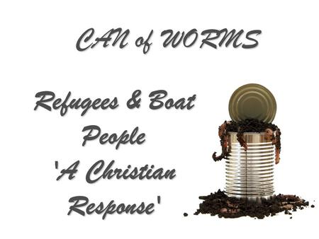 CAN of WORMS Refugees & Boat People 'A Christian Response'