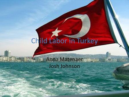 Child Labor in Turkey Anna Matenaer Josh Johnson.