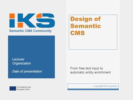 Co-funded by the European Union Semantic CMS Community Design of Semantic CMS From free text input to automatic entity enrichment Copyright IKS Consortium.