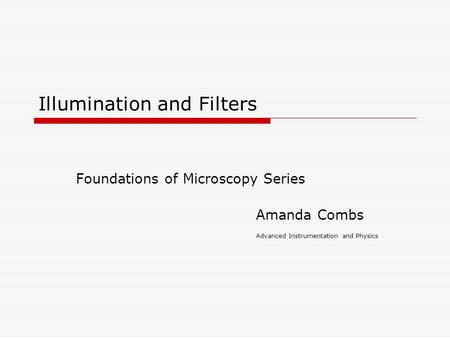 Illumination and Filters Foundations of Microscopy Series Amanda Combs Advanced Instrumentation and Physics.