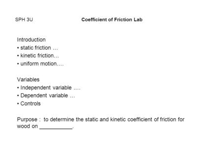 SPH 3UCoefficient of Friction Lab Introduction static friction … kinetic friction… uniform motion…. Variables Independent variable …. Dependent variable.