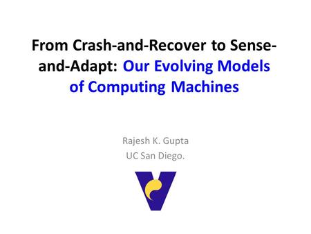 From Crash-and-Recover to Sense- and-Adapt: Our Evolving Models of Computing Machines Rajesh K. Gupta UC San Diego.
