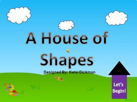 A House of Shapes Let’s Begin! Designed By: Kelsi Dickman.
