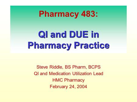 QI and DUE in Pharmacy Practice Pharmacy 483: QI and DUE in Pharmacy Practice Steve Riddle, BS Pharm, BCPS QI and Medication Utilization Lead HMC Pharmacy.