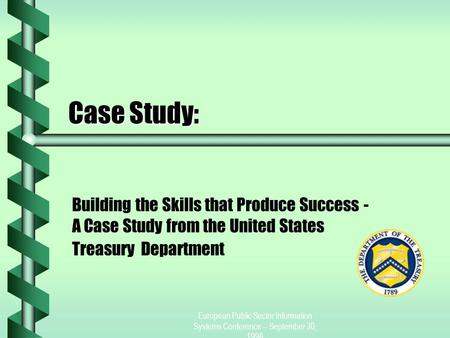 European Public Sector Information Systems Conference -- September 30, 1998 Case Study: Building the Skills that Produce Success - A Case Study from the.