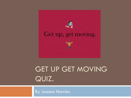 GET UP GET MOVING QUIZ. By Joanna Harries. How to complete this quiz..  You will be asked a set of questions, and you will have to answer them to the.