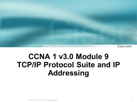 1 © 2003, Cisco Systems, Inc. All rights reserved. CCNA 1 v3.0 Module 9 TCP/IP Protocol Suite and IP Addressing.