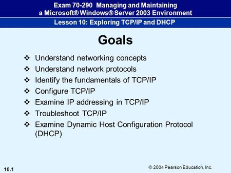 10.1 © 2004 Pearson Education, Inc. Exam 70-290 Managing and Maintaining a Microsoft® Windows® Server 2003 Environment Lesson 10: Exploring TCP/IP and.
