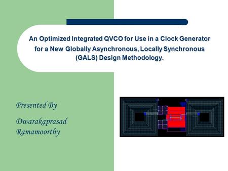 Presented By Dwarakaprasad Ramamoorthy An Optimized Integrated QVCO for Use in a Clock Generator for a New Globally Asynchronous, Locally Synchronous (GALS)